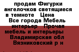  продам Фигурки ангелочков светящиеся в темноте › Цена ­ 850 - Все города Мебель, интерьер » Прочая мебель и интерьеры   . Владимирская обл.,Вязниковский р-н